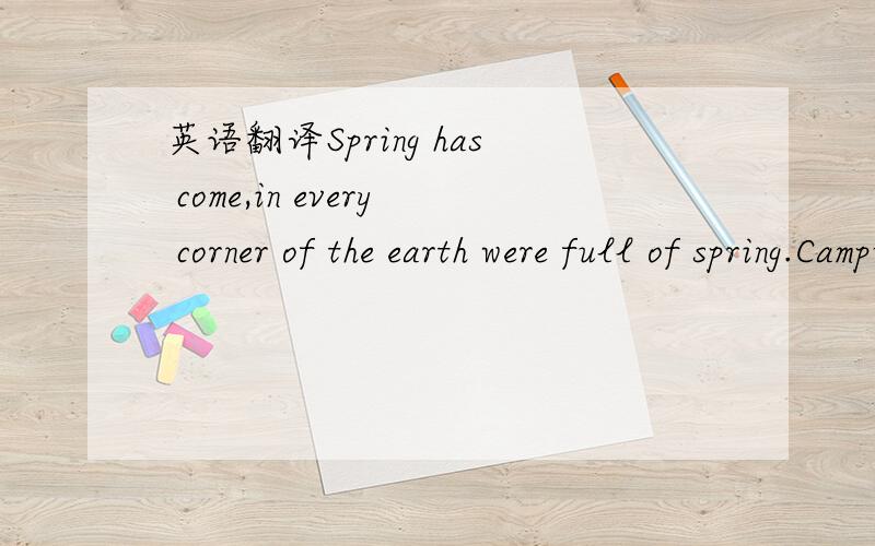 英语翻译Spring has come,in every corner of the earth were full of spring.Campus,full of the glad Lu like.Willow willow out of the thin,top decorated clean the yellowish leaves; grass aroma with a drilling mud out in bunches,A host,nice green flow