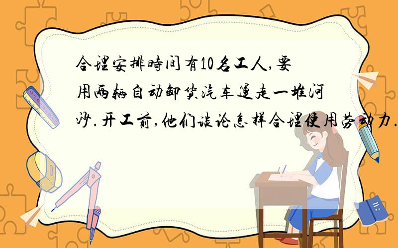 合理安排时间有10名工人,要用两辆自动卸货汽车运走一堆河沙.开工前,他们谈论怎样合理使用劳动力.有人建议把10个人分成两组,每5个人装一车；还有人主张10个人一起装车,装好第一辆后再装