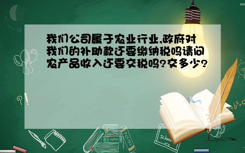 我们公司属于农业行业,政府对我们的补助款还要缴纳税吗请问农产品收入还要交税吗?交多少?