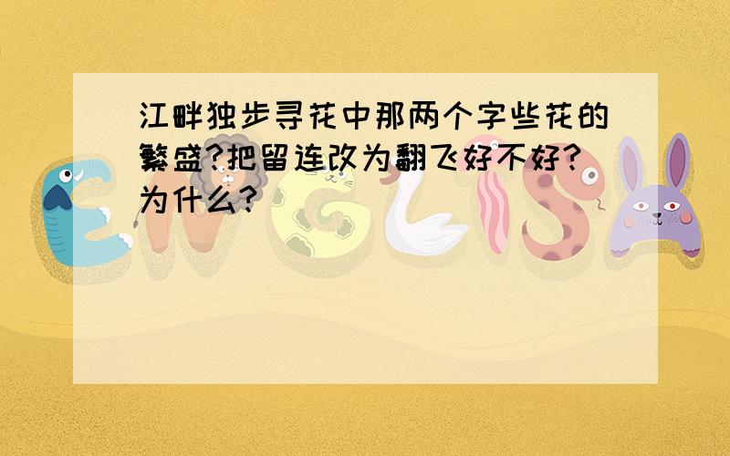 江畔独步寻花中那两个字些花的繁盛?把留连改为翻飞好不好?为什么?