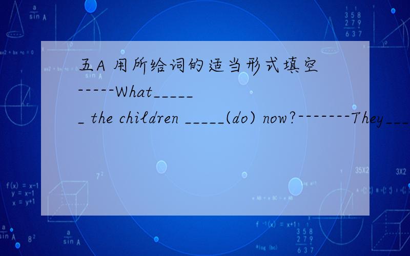 五A 用所给词的适当形式填空-----What______ the children _____(do) now?-------They_____(listen) to the radio.今晚前give me~OK?三克油了