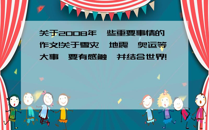 关于2008年一些重要事情的作文!关于雪灾、地震、奥运等大事,要有感触,并结合世界!