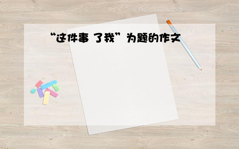 “这件事 了我”为题的作文