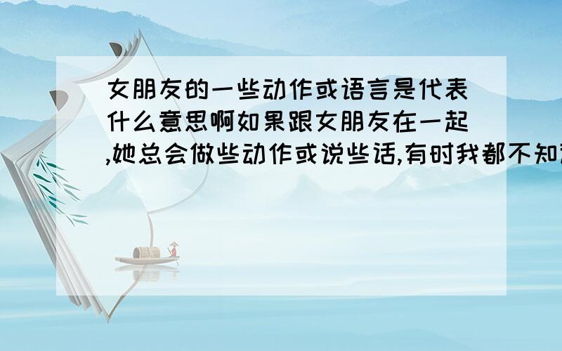 女朋友的一些动作或语言是代表什么意思啊如果跟女朋友在一起,她总会做些动作或说些话,有时我都不知道是要我干什么啊比如,她问我,有没有什么问题要问她,我每次都说没有,这好象是要我