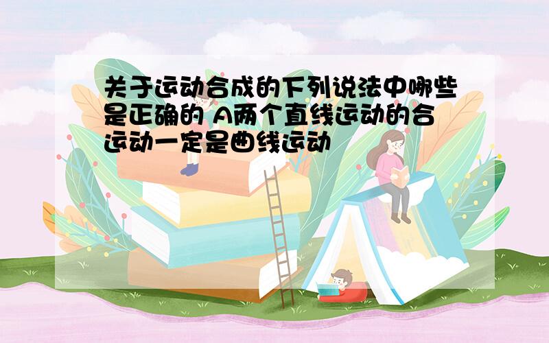 关于运动合成的下列说法中哪些是正确的 A两个直线运动的合运动一定是曲线运动