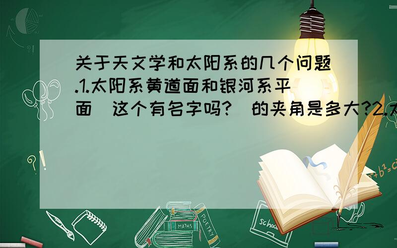 关于天文学和太阳系的几个问题.1.太阳系黄道面和银河系平面（这个有名字吗?）的夹角是多大?2.太阳系在旋臂中相对位置不变.这为什么?不是越往外公转越慢吗?难道太阳不会从一根旋臂运行