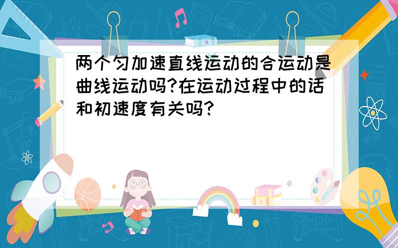 两个匀加速直线运动的合运动是曲线运动吗?在运动过程中的话和初速度有关吗?