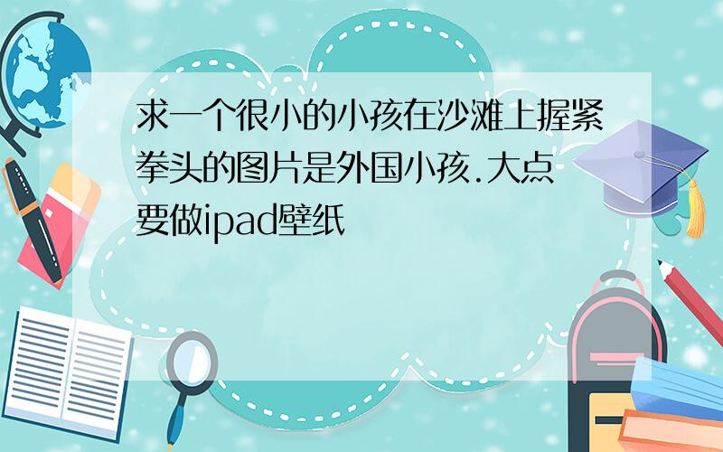 求一个很小的小孩在沙滩上握紧拳头的图片是外国小孩.大点 要做ipad壁纸