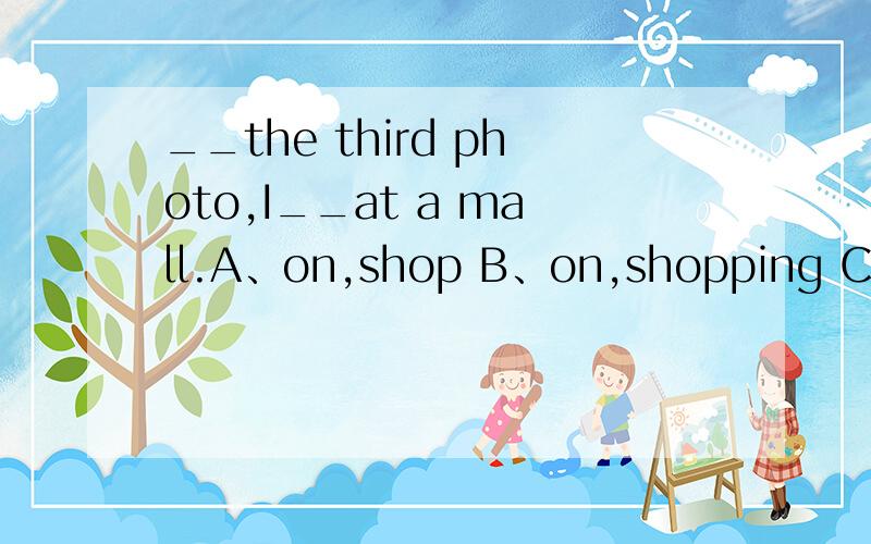 __the third photo,I__at a mall.A、on,shop B、on,shopping C、in,am shopping