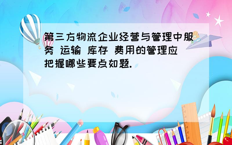 第三方物流企业经营与管理中服务 运输 库存 费用的管理应把握哪些要点如题.