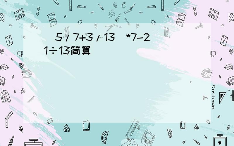 (5/7+3/13)*7-21÷13简算