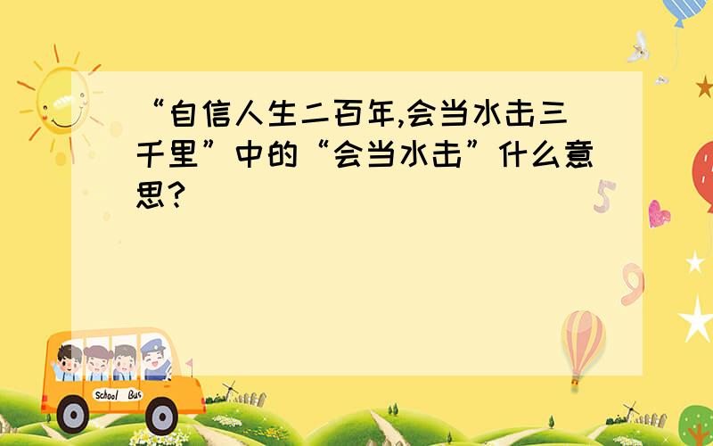 “自信人生二百年,会当水击三千里”中的“会当水击”什么意思?