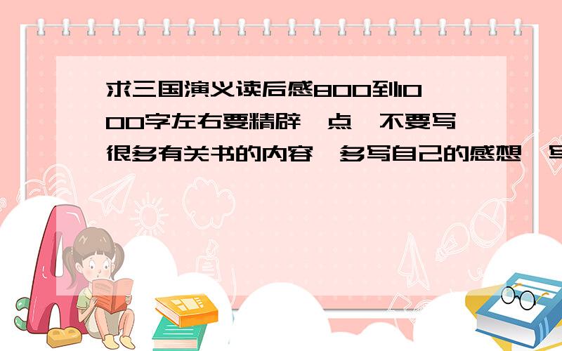 求三国演义读后感800到1000字左右要精辟一点,不要写很多有关书的内容,多写自己的感想,写的好的话,希望不要是网上有的,我要上交,不然会被发现的.嗯,