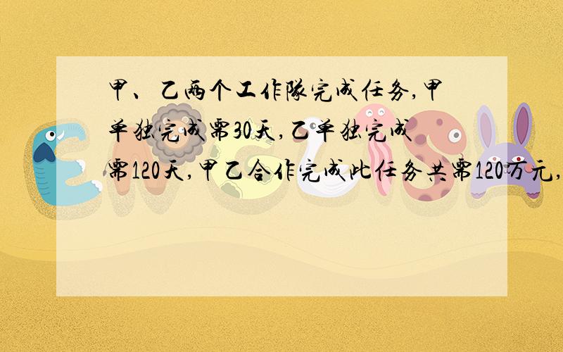 甲、乙两个工作队完成任务,甲单独完成需30天,乙单独完成需120天,甲乙合作完成此任务共需120万元,若甲先完成20天后,剩下的由乙队完成,共需110万元.问：甲、乙单独完成 此任务各需多少万元?