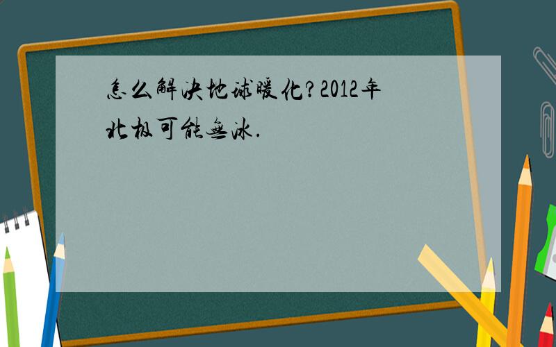 怎么解决地球暖化?2012年北极可能无冰.