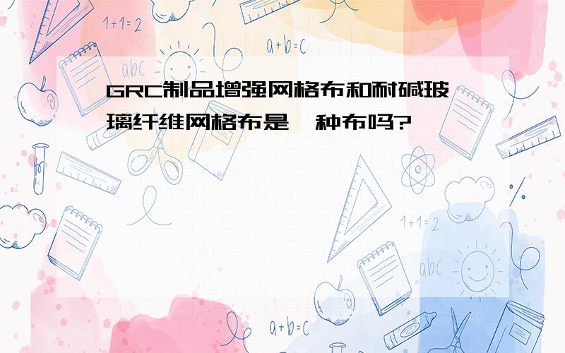 GRC制品增强网格布和耐碱玻璃纤维网格布是一种布吗?