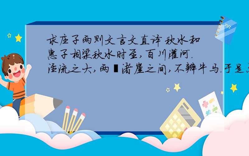 求庄子两则文言文直译 秋水和惠子相梁秋水时至,百川灌河.泾流之大,两涘渚崖之间,不辩牛马.于是焉河伯欣然自喜,以天下之美为尽在己.顺流而东行,至于北海,东面而视,不见水端.于是焉河伯