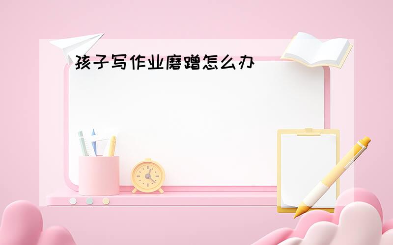 孩子写作业磨蹭怎么办