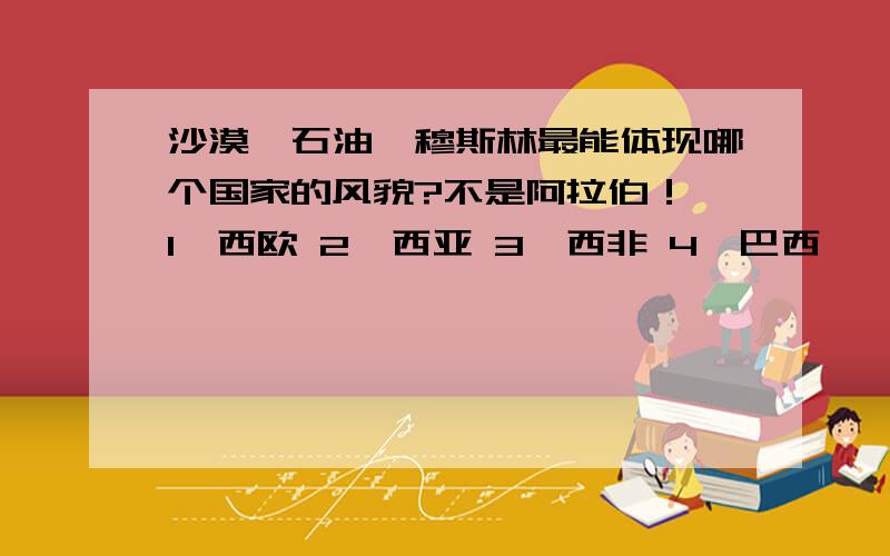 沙漠、石油、穆斯林最能体现哪个国家的风貌?不是阿拉伯！ 1、西欧 2、西亚 3、西非 4、巴西