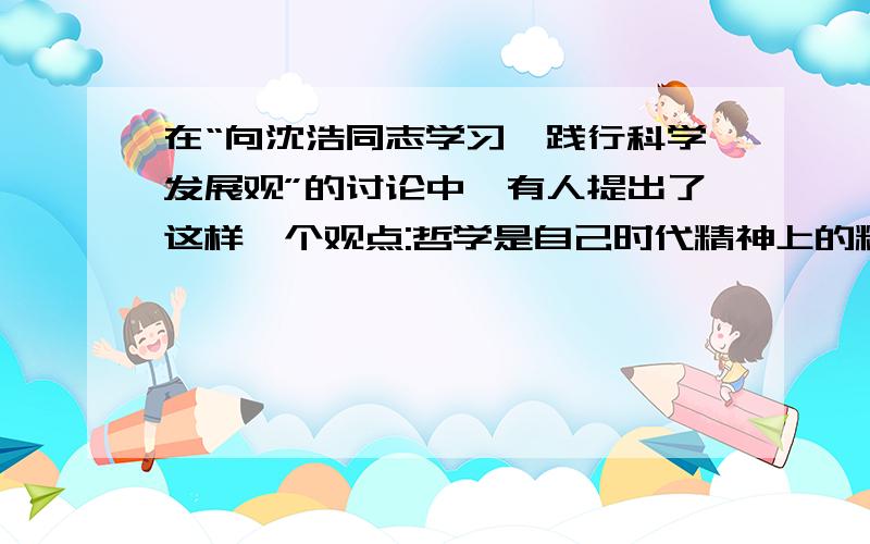 在“向沈浩同志学习,践行科学发展观”的讨论中,有人提出了这样一个观点:哲学是自己时代精神上的精华,都...在“向沈浩同志学习,践行科学发展观”的讨论中,有人提出了这样一个观点:哲学