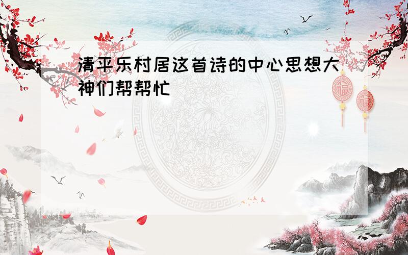 清平乐村居这首诗的中心思想大神们帮帮忙