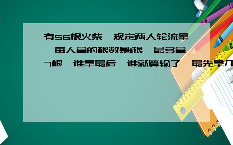 有56根火柴,规定两人轮流拿,每人拿的根数是1根,最多拿7根,谁拿最后,谁就算输了,最先拿几根能胜