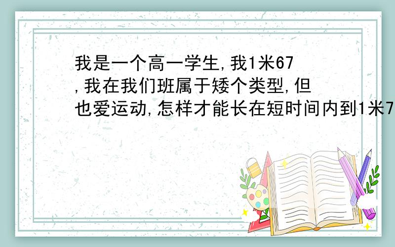 我是一个高一学生,我1米67,我在我们班属于矮个类型,但也爱运动,怎样才能长在短时间内到1米75,时间可以是1个月,有什么具体方法等等,真的!