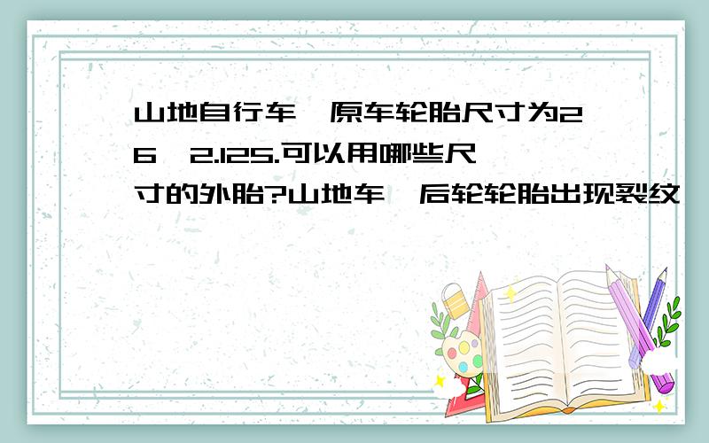 山地自行车,原车轮胎尺寸为26×2.125.可以用哪些尺寸的外胎?山地车,后轮轮胎出现裂纹,准备更换.原车尺寸为26 × 2.125.但是花纹为轻度越野型的,长途骑行比较费力.现想换个公路多用胎.但是这