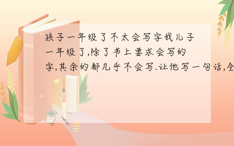 孩子一年级了不太会写字我儿子一年级了,除了书上要求会写的字,其余的都几乎不会写.让他写一句话,全用拼音代替.另外写字也不按笔顺来写.下学期马上就要学写话了,不会写字可怎么是好!