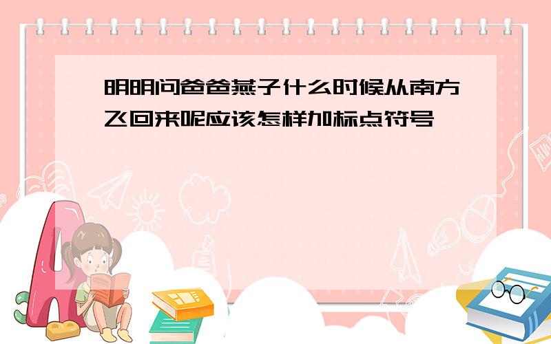 明明问爸爸燕子什么时候从南方飞回来呢应该怎样加标点符号