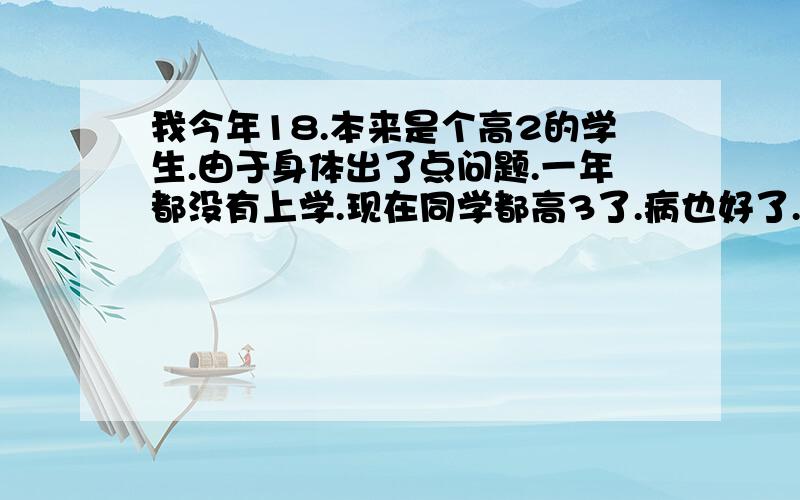 我今年18.本来是个高2的学生.由于身体出了点问题.一年都没有上学.现在同学都高3了.病也好了.我现在要面对的问题是读书还是工作.有很多人都告诉我读书没用读玩书出来也赚不来多小个钱.