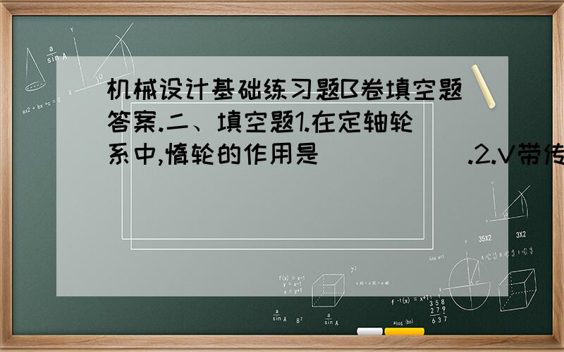 机械设计基础练习题B卷填空题答案.二、填空题1.在定轴轮系中,惰轮的作用是           .2.V带传动设计中,限制小带轮的最小直径主要是为了           .3.具有良好补偿综合位移能力的联轴器是