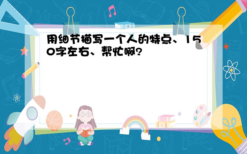 用细节描写一个人的特点、150字左右、帮忙啊?