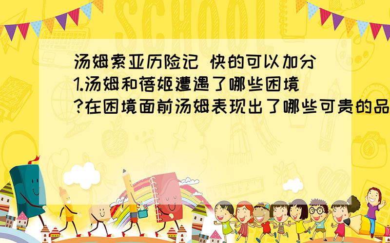 汤姆索亚历险记 快的可以加分1.汤姆和蓓姬遭遇了哪些困境?在困境面前汤姆表现出了哪些可贵的品质?试加举例说明.2.汤姆和蓓姬后来时怎样脱离险境的?3.“完完全全是孩子气的行为越来越