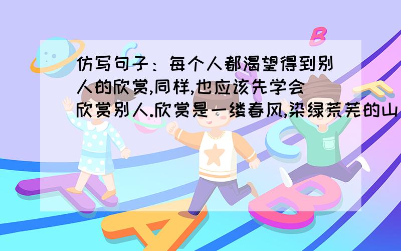 仿写句子：每个人都渴望得到别人的欣赏,同样,也应该先学会欣赏别人.欣赏是一缕春风,染绿荒芜的山岗；每个人都渴望得到别人的欣赏,同样,也应该先学会欣赏别人.欣赏是一缕春风,染绿荒