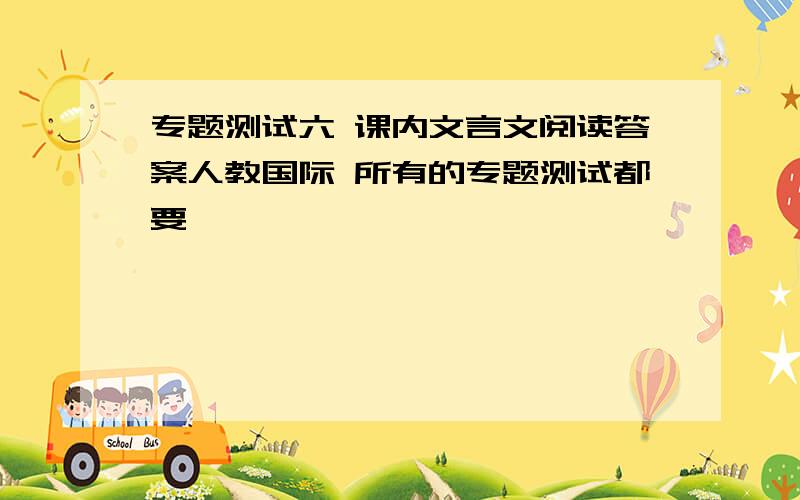 专题测试六 课内文言文阅读答案人教国际 所有的专题测试都要