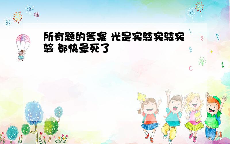 所有题的答案 光是实验实验实验 都快晕死了