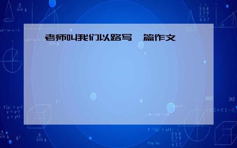 老师叫我们以路写一篇作文