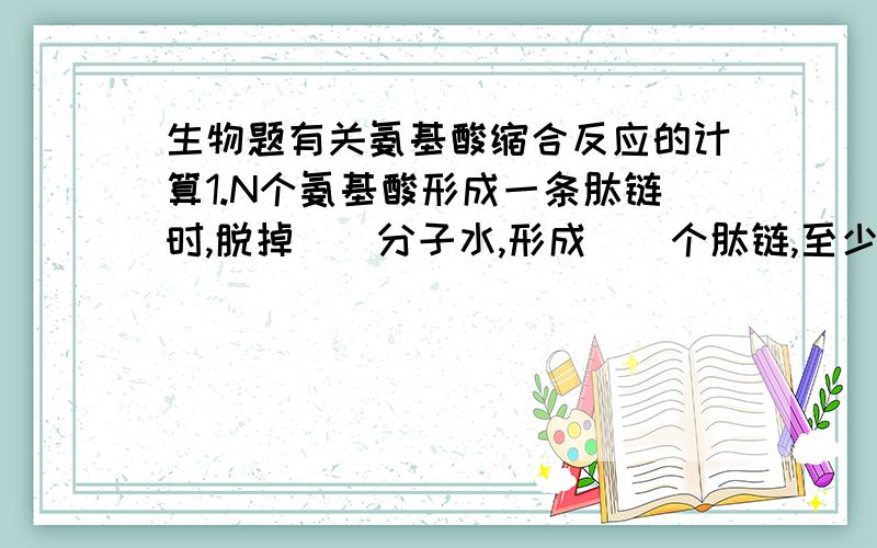 生物题有关氨基酸缩合反应的计算1.N个氨基酸形成一条肽链时,脱掉（）分子水,形成（）个肽链,至少有-COOH和-NH2各（）个.2.若N个氨基酸形成M条肽链则脱掉（）分子水,形成（）个肽键,至少有