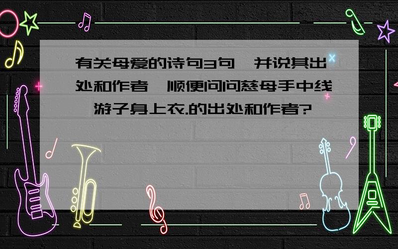 有关母爱的诗句3句,并说其出处和作者,顺便问问慈母手中线,游子身上衣.的出处和作者?