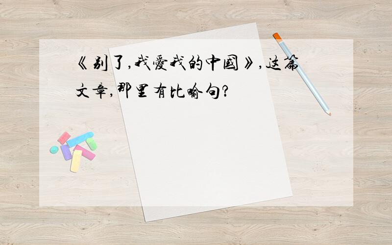 《别了,我爱我的中国》,这篇文章,那里有比喻句?