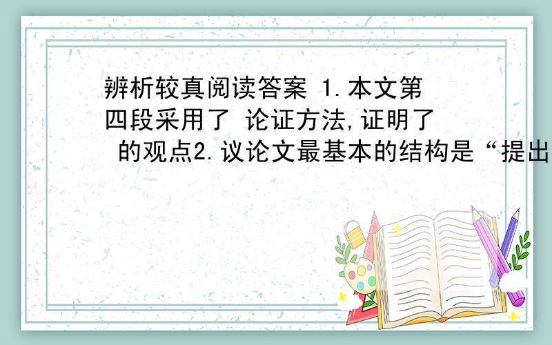 辨析较真阅读答案 1.本文第四段采用了 论证方法,证明了 的观点2.议论文最基本的结构是“提出问题—分析问题—解决问题”结合文章内容,分析本文的论证过程.3.请根据第三段作者对“较真