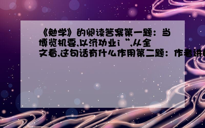 《勉学》的阅读答案第一题：当博览机要,以济功业i“,从全文看,这句话有什么作用第二题：作者讲自己七岁时背诵《灵光殿赋》的经历,有什么作用?