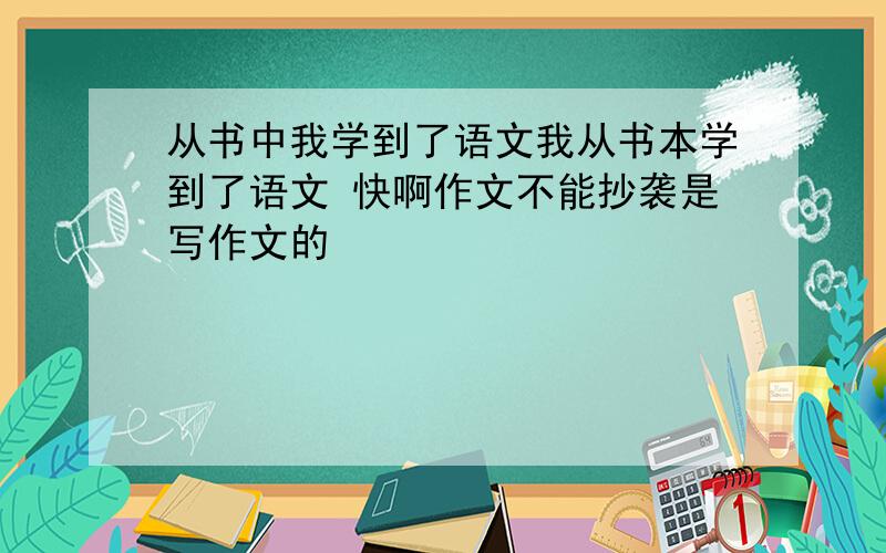 从书中我学到了语文我从书本学到了语文 快啊作文不能抄袭是写作文的