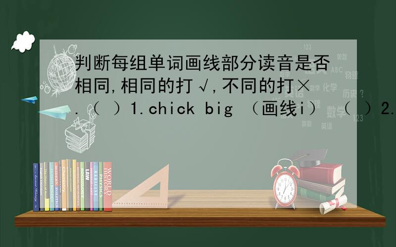 判断每组单词画线部分读音是否相同,相同的打√,不同的打×.（ ）1.chick big （画线i） （ ）2.those dog （画线o）（ ）3.climb ring （画线i） （ ）4.cub（画线u） can（画线a）（ ）5.game go （画线g