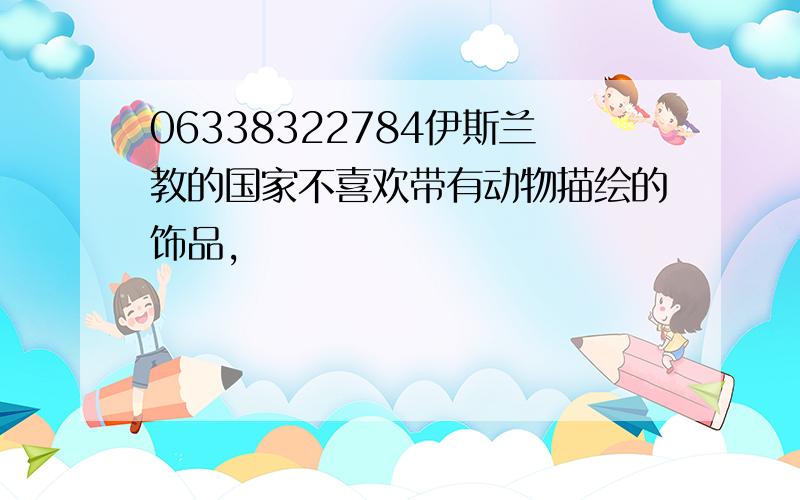 06338322784伊斯兰教的国家不喜欢带有动物描绘的饰品,