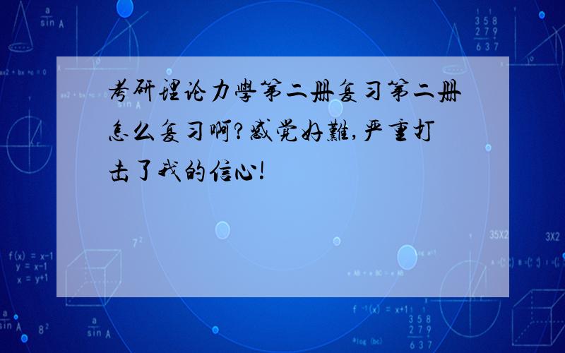 考研理论力学第二册复习第二册怎么复习啊?感觉好难,严重打击了我的信心!