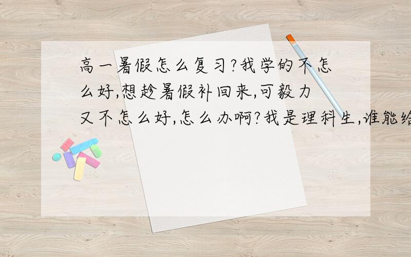 高一暑假怎么复习?我学的不怎么好,想趁暑假补回来,可毅力又不怎么好,怎么办啊?我是理科生,谁能给我一个计划表?