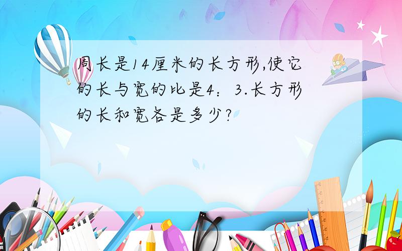 周长是14厘米的长方形,使它的长与宽的比是4：3.长方形的长和宽各是多少?