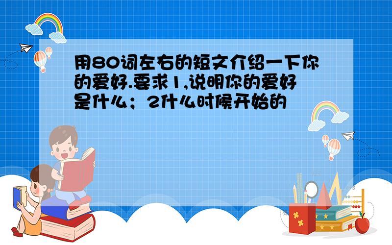 用80词左右的短文介绍一下你的爱好.要求1,说明你的爱好是什么；2什么时候开始的